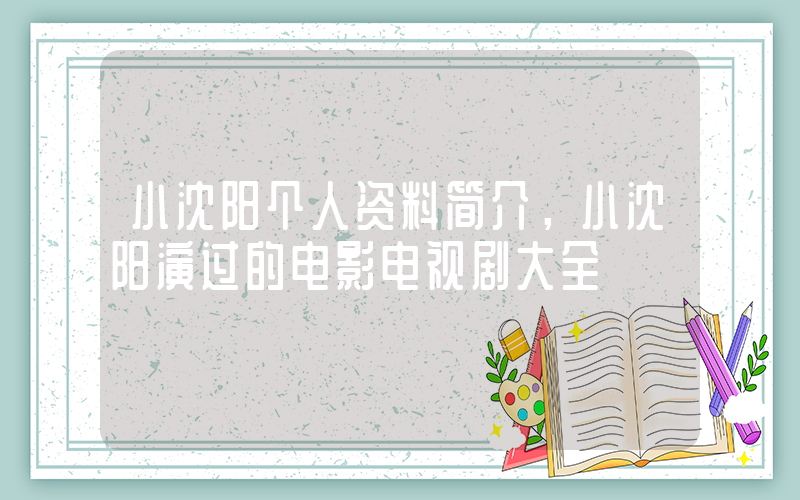 小沈阳个人资料简介，小沈阳演过的电影电视剧大全插图