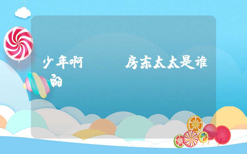 少年啊bgm房东太太是谁唱的插图