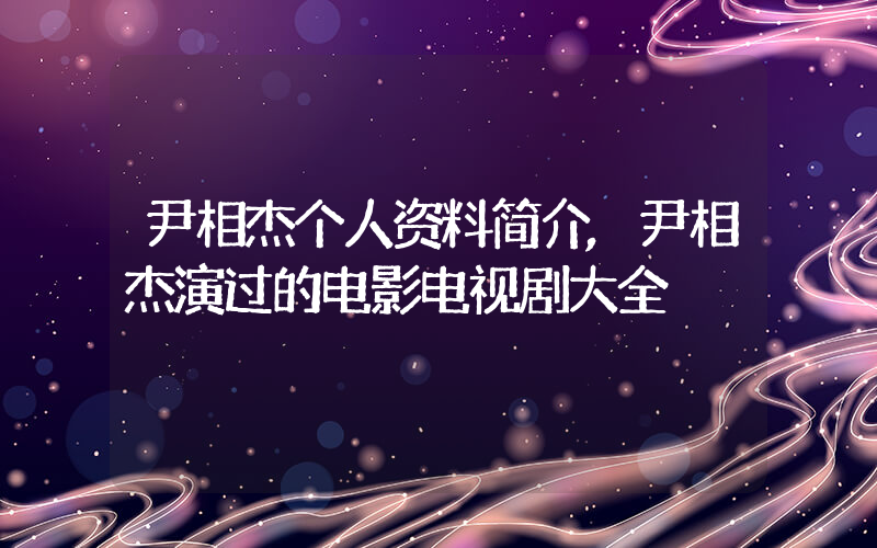 尹相杰个人资料简介,尹相杰演过的电影电视剧大全插图 尹相杰个人资料简介,尹相杰演过的电影电视剧大全插图