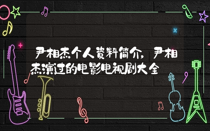 尹相杰个人资料简介，尹相杰演过的电影电视剧大全插图
