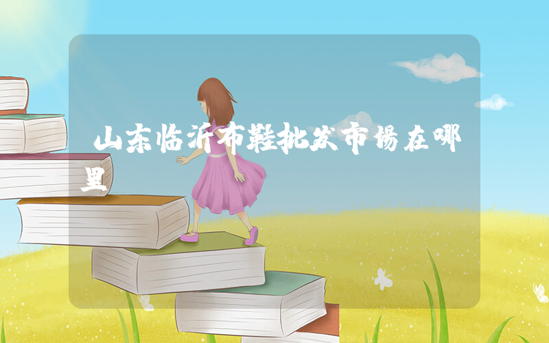 山东临沂布鞋批发市场在哪里插图