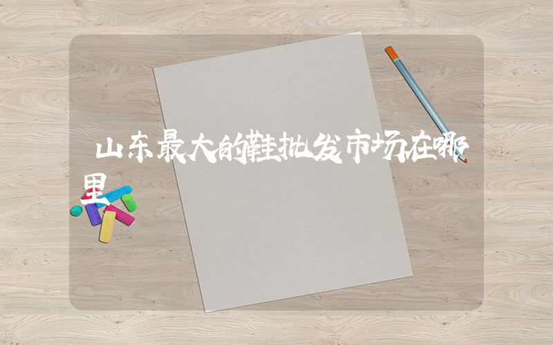 山东最大的鞋批发市场在哪里插图