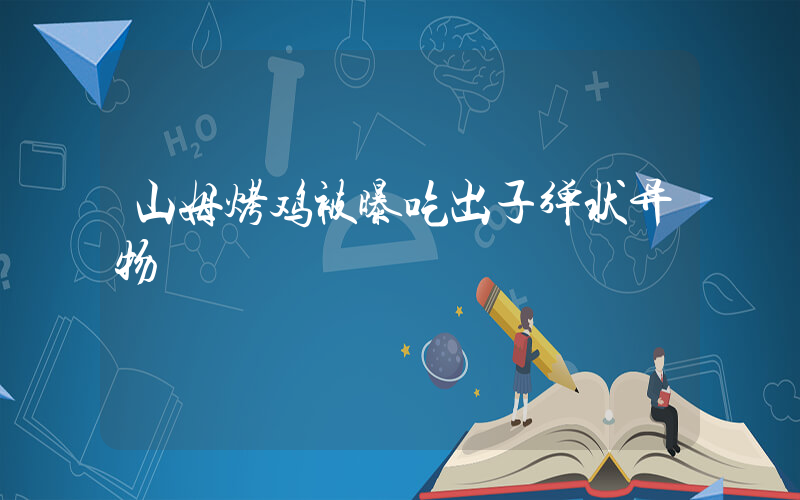 山姆烤鸡被曝吃出子弹状异物插图