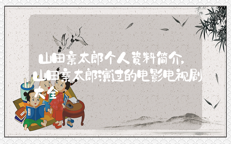 山田亲太郎个人资料简介，山田亲太郎演过的电影电视剧大全插图