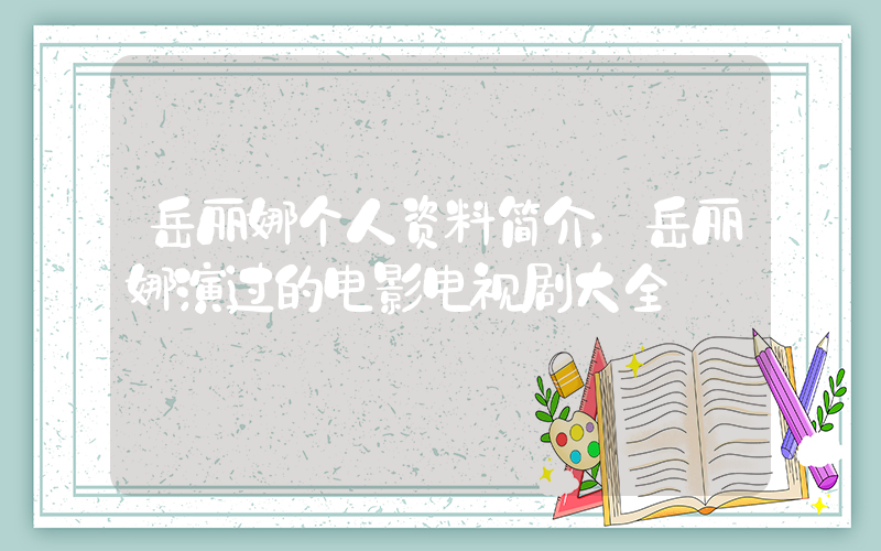 岳丽娜个人资料简介，岳丽娜演过的电影电视剧大全插图