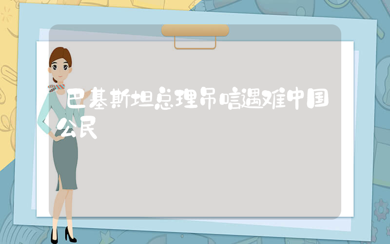 巴基斯坦总理吊唁遇难中国公民插图