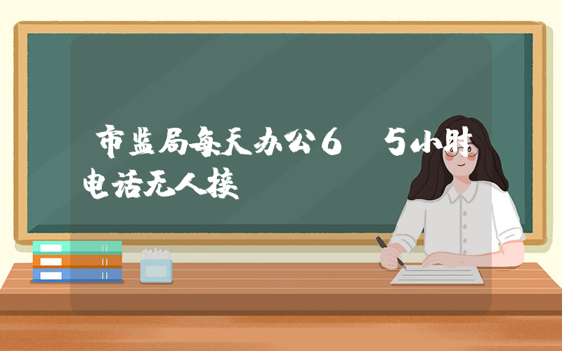 市监局每天办公6.5小时电话无人接插图