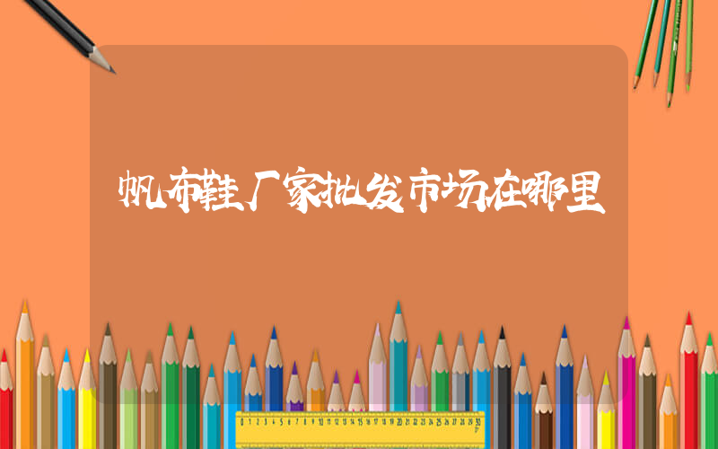 帆布鞋厂家批发市场在哪里插图