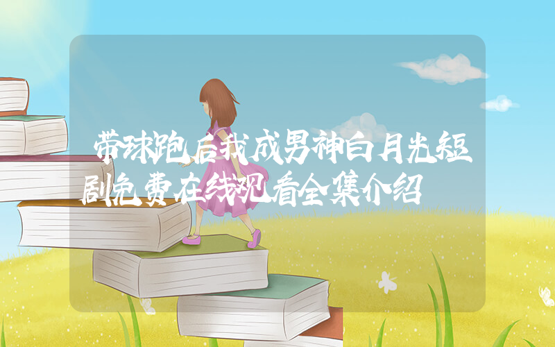带球跑后我成男神白月光短剧免费在线观看全集介绍插图