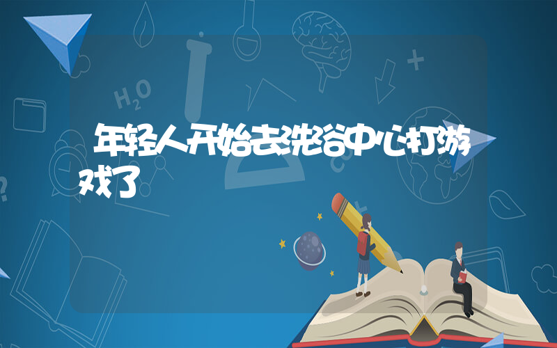 年轻人开始去洗浴中心打游戏了插图
