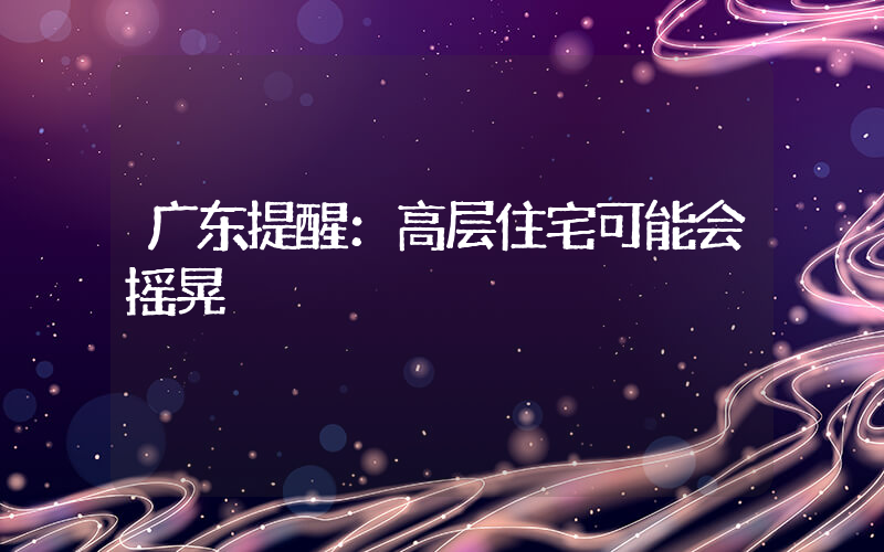广东提醒：高层住宅可能会摇晃插图