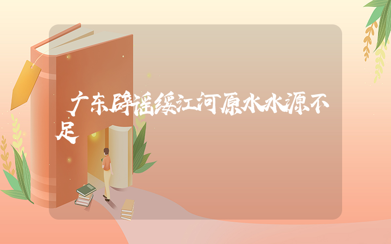 广东辟谣绥江河原水水源不足插图