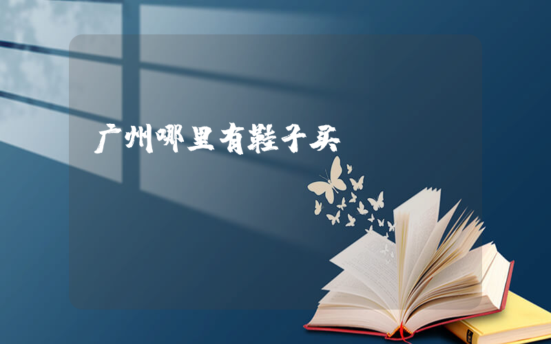 广州哪里有鞋子买插图
