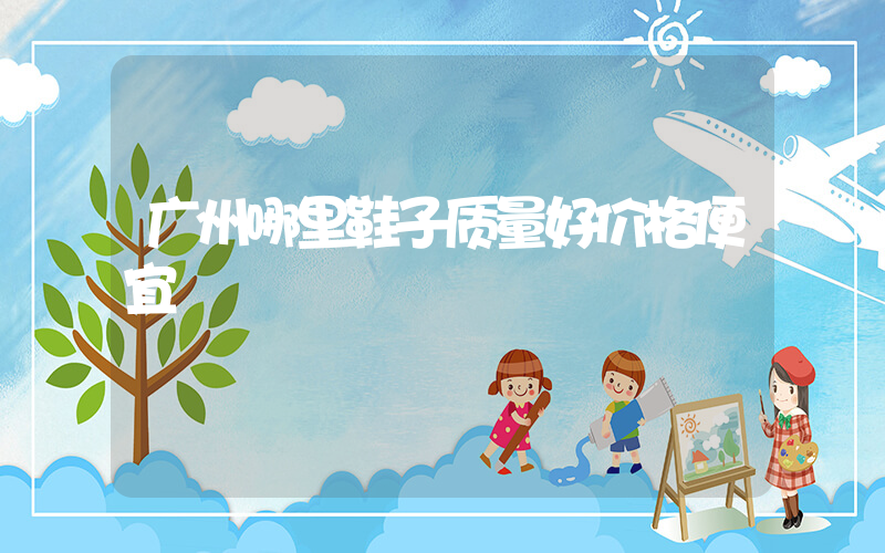 广州哪里鞋子质量好价格便宜插图