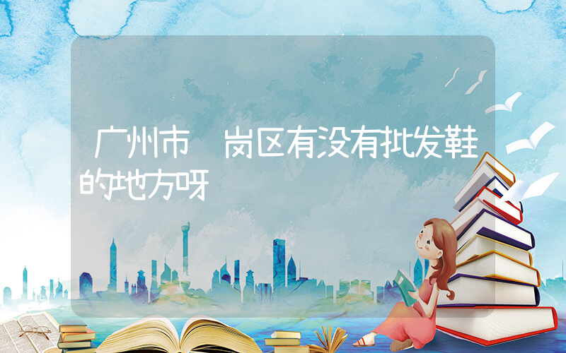 广州市萝岗区有没有批发鞋的地方呀插图