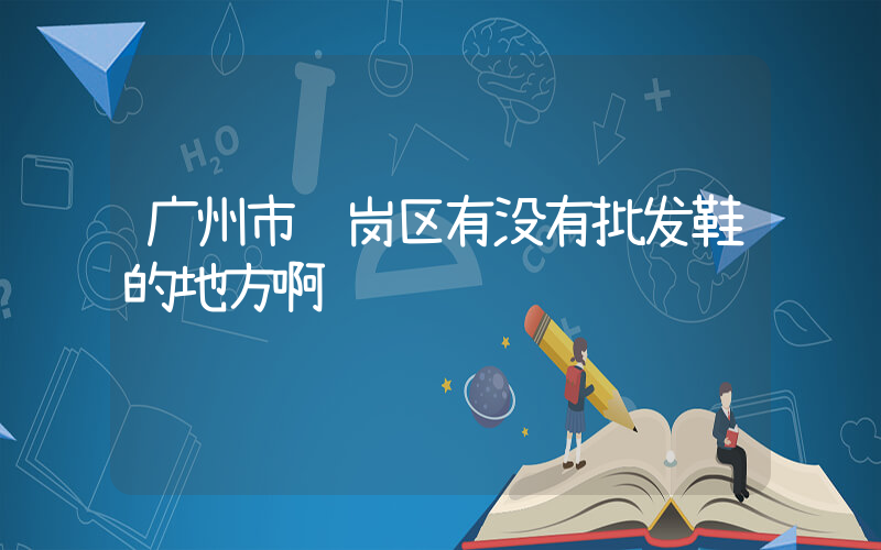 广州市萝岗区有没有批发鞋的地方啊插图