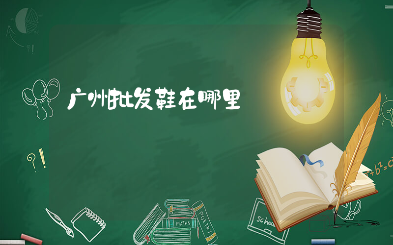 广州批发鞋在哪里插图