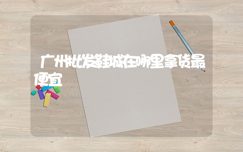 广州批发鞋城在哪里拿货最便宜插图