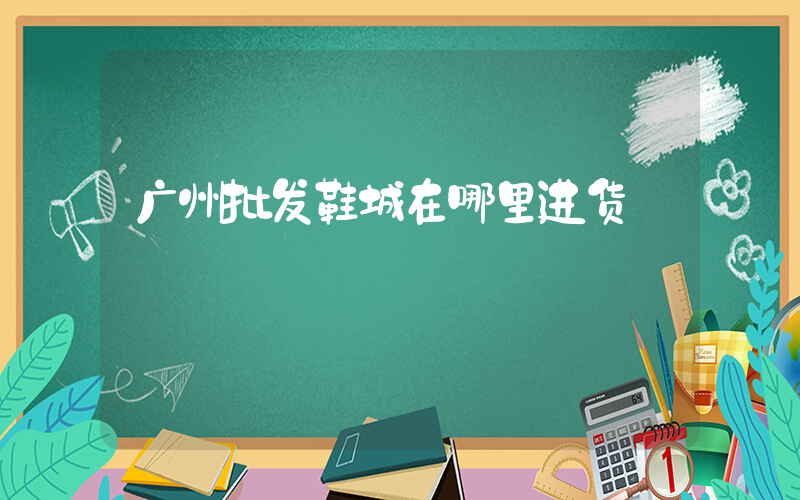 广州批发鞋城在哪里进货插图
