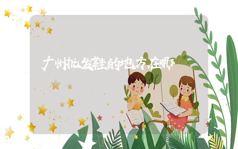 广州批发鞋的地方在哪插图
