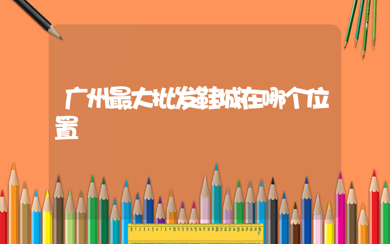 广州最大批发鞋城在哪个位置插图