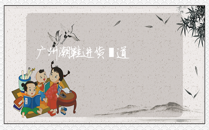 广州潮鞋进货渠道插图