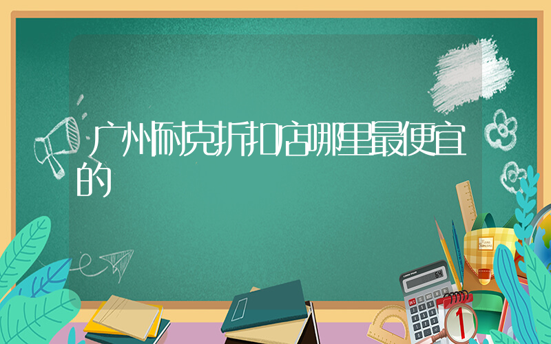广州耐克折扣店哪里最便宜的插图