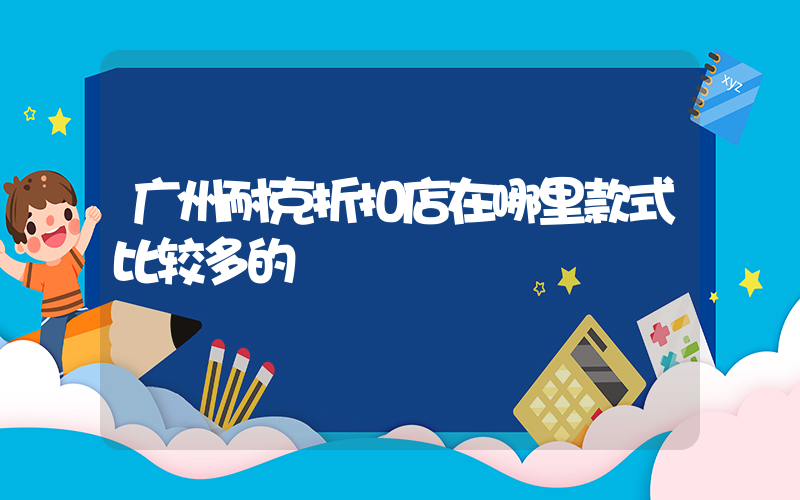 广州耐克折扣店在哪里款式比较多的插图