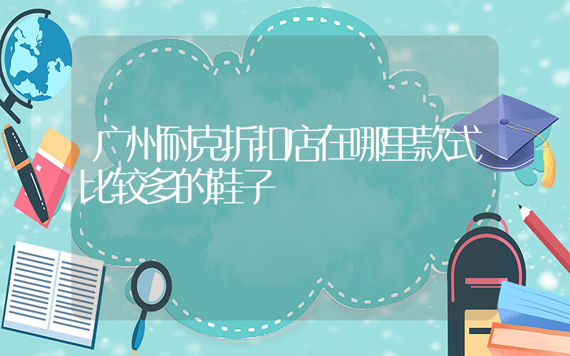 广州耐克折扣店在哪里款式比较多的鞋子插图