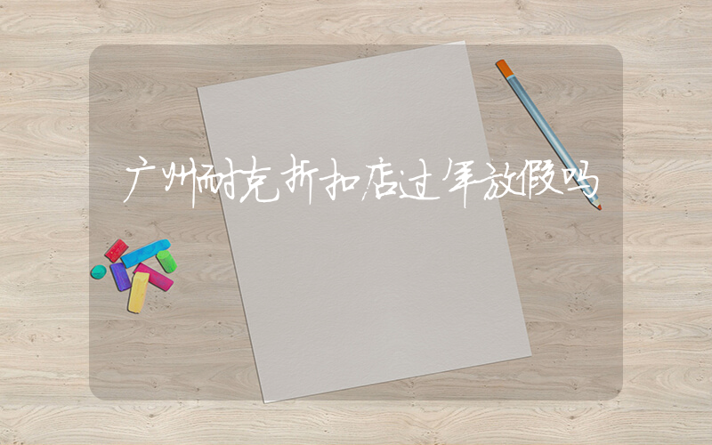 广州耐克折扣店过年放假吗插图