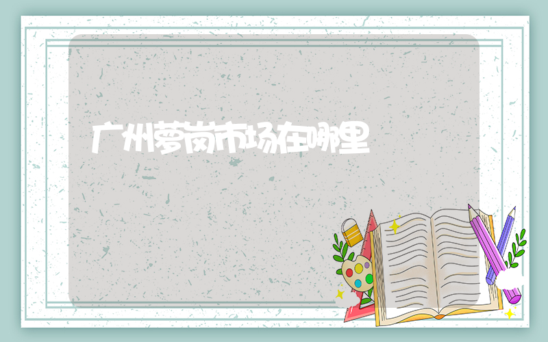 广州萝岗市场在哪里插图