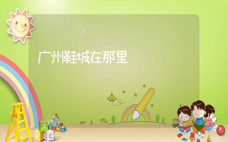广州鞋城在那里插图