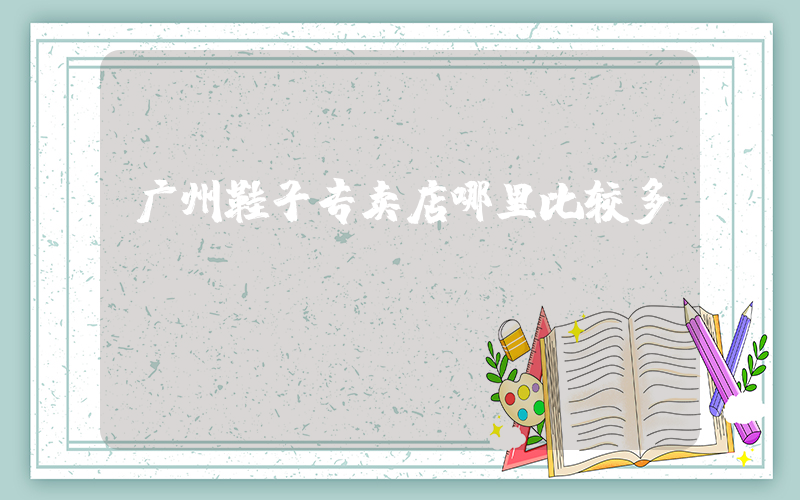 广州鞋子专卖店哪里比较多插图