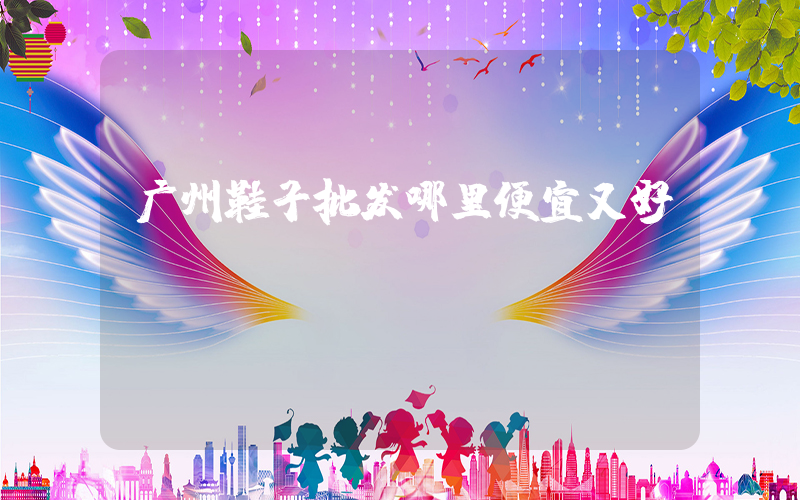 广州鞋子批发哪里便宜又好插图