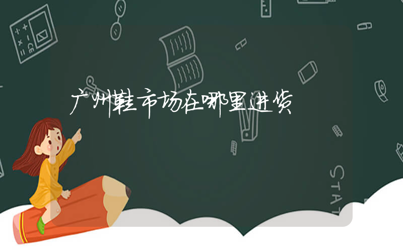 广州鞋市场在哪里进货插图