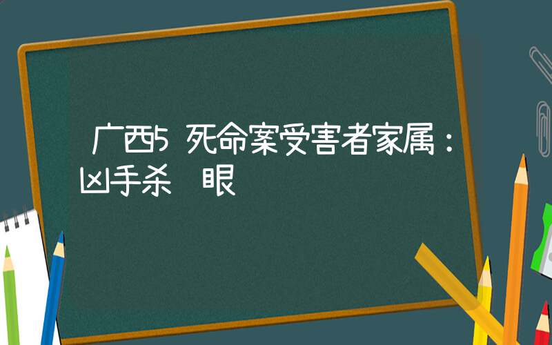 广西5死命案受害者家属：凶手杀红眼插图