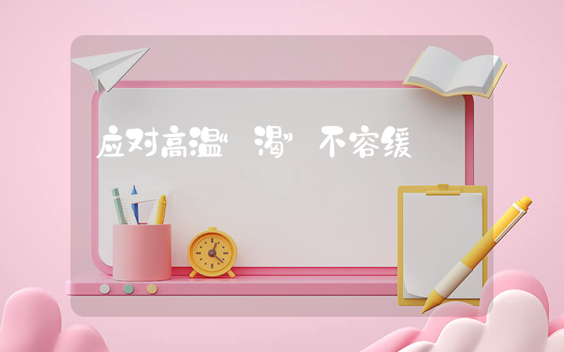 应对高温“渴”不容缓插图