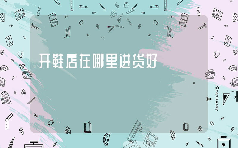 开鞋店在哪里进货好插图