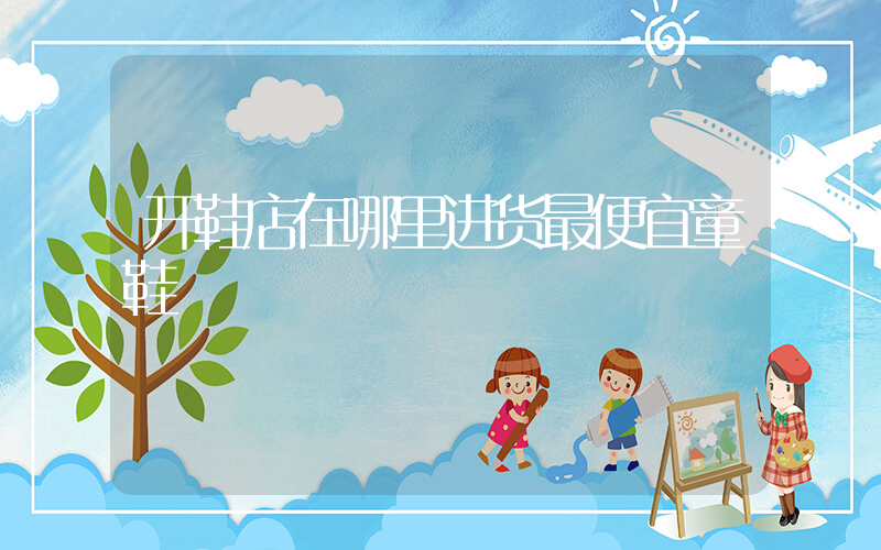开鞋店在哪里进货最便宜童鞋插图