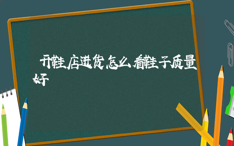 开鞋店进货怎么看鞋子质量好插图