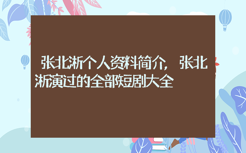 张北淅个人资料简介,张北淅演过的全部短剧大全插图 张北淅个人资料简介,张北淅演过的全部短剧大全插图
