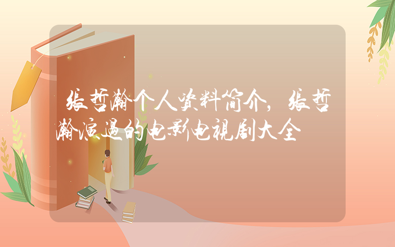 张哲瀚个人资料简介，张哲瀚演过的电影电视剧大全插图