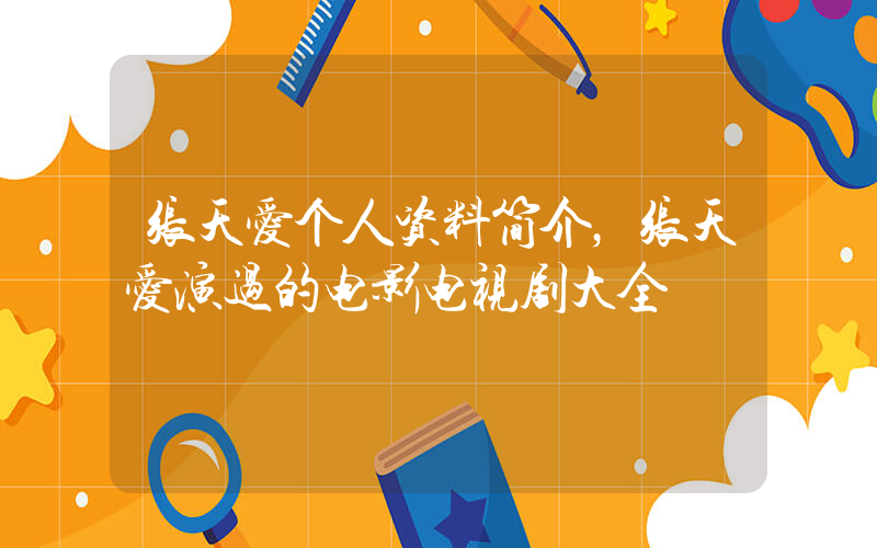 张天爱个人资料简介，张天爱演过的电影电视剧大全插图