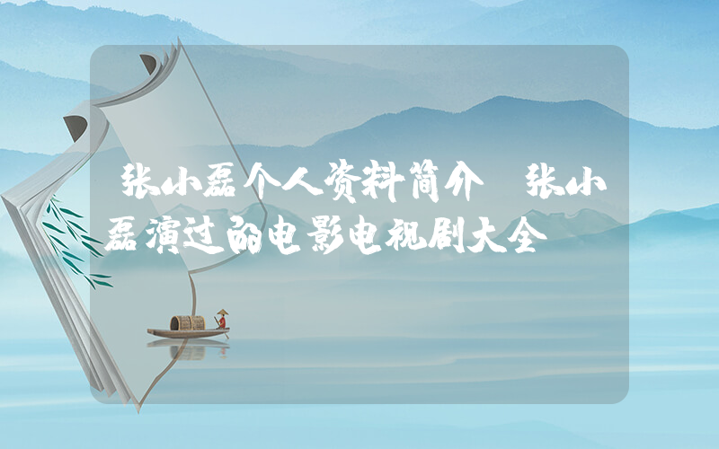 张小磊个人资料简介,张小磊演过的电影电视剧大全插图 张小磊个人资料简介,张小磊演过的电影电视剧大全插图