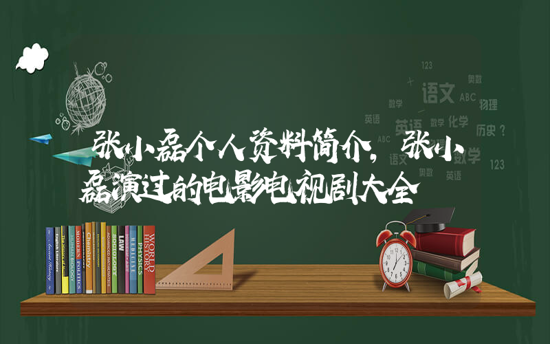 张小磊个人资料简介，张小磊演过的电影电视剧大全插图
