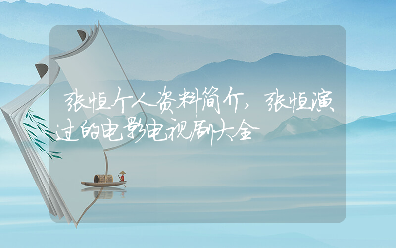 张恒个人资料简介,张恒演过的电影电视剧大全插图 张恒个人资料简介,张恒演过的电影电视剧大全插图