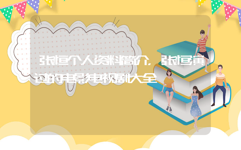 张恒个人资料简介，张恒演过的电影电视剧大全插图