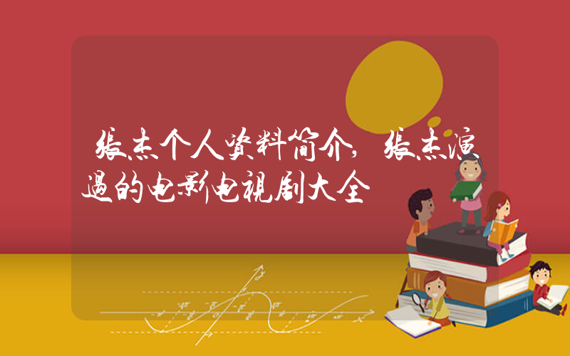 张杰个人资料简介,张杰演过的电影电视剧大全插图 张杰个人资料简介,张杰演过的电影电视剧大全插图