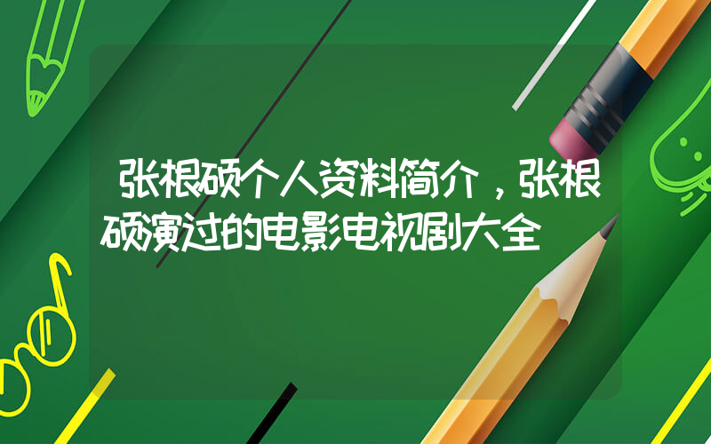 张根硕个人资料简介，张根硕演过的电影电视剧大全插图