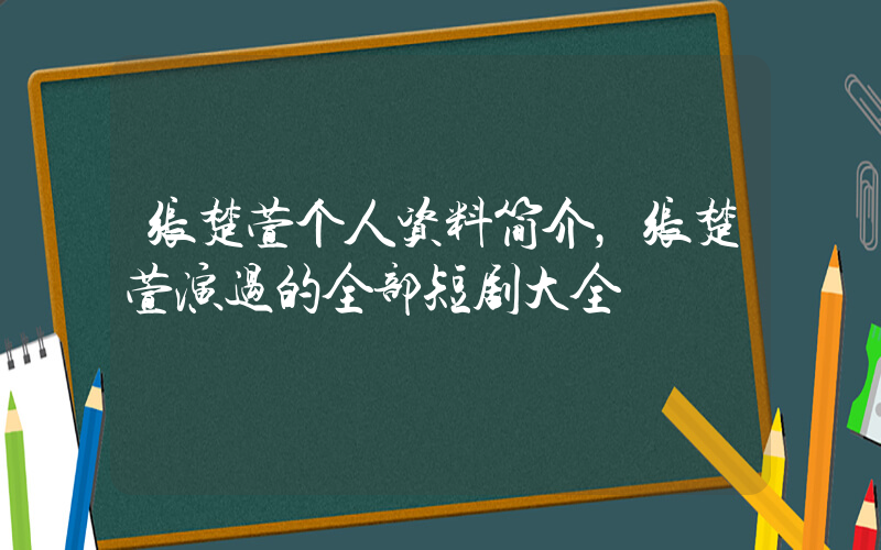张楚萱个人资料简介，张楚萱演过的全部短剧大全插图
